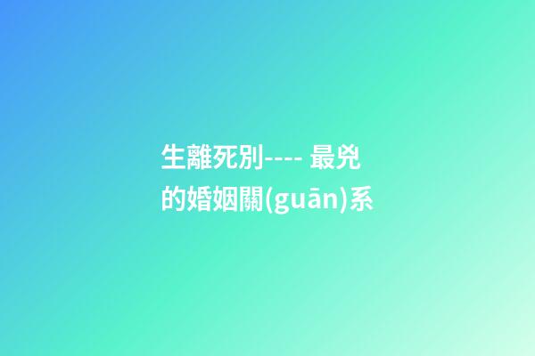 生離死別---- 最兇的婚姻關(guān)系
